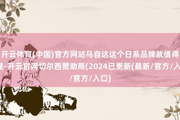 开云体育(中国)官方网站马自达这个日系品牌就值得一提-开云官网切尔西赞助商(2024已更新(最新/官方/入口)