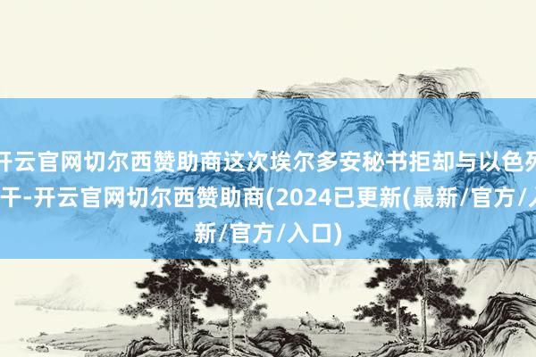 开云官网切尔西赞助商这次埃尔多安秘书拒却与以色列的相干-开云官网切尔西赞助商(2024已更新(最新/官方/入口)