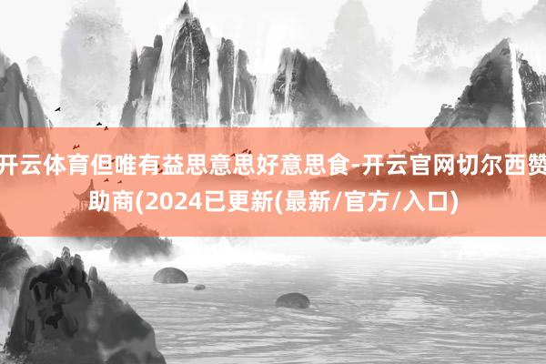 开云体育但唯有益思意思好意思食-开云官网切尔西赞助商(2024已更新(最新/官方/入口)