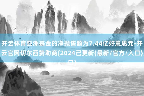 开云体育亚洲基金的净抛售额为7.44亿好意思元-开云官网切尔西赞助商(2024已更新(最新/官方/入口)