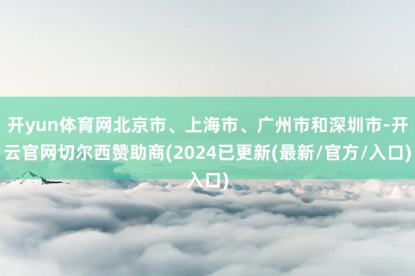 开yun体育网北京市、上海市、广州市和深圳市-开云官网切尔西赞助商(2024已更新(最新/官方/入口)