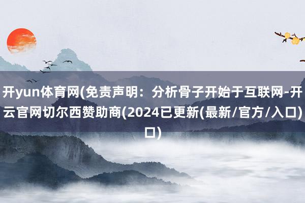 开yun体育网(免责声明：分析骨子开始于互联网-开云官网切尔西赞助商(2024已更新(最新/官方/入口)