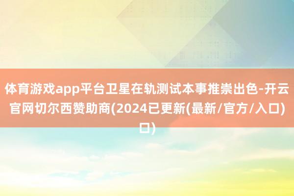体育游戏app平台卫星在轨测试本事推崇出色-开云官网切尔西赞助商(2024已更新(最新/官方/入口)