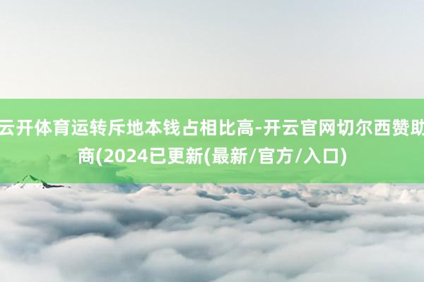 云开体育运转斥地本钱占相比高-开云官网切尔西赞助商(2024已更新(最新/官方/入口)