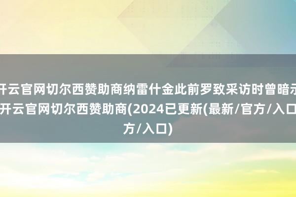 开云官网切尔西赞助商纳雷什金此前罗致采访时曾暗示-开云官网切尔西赞助商(2024已更新(最新/官方/入口)