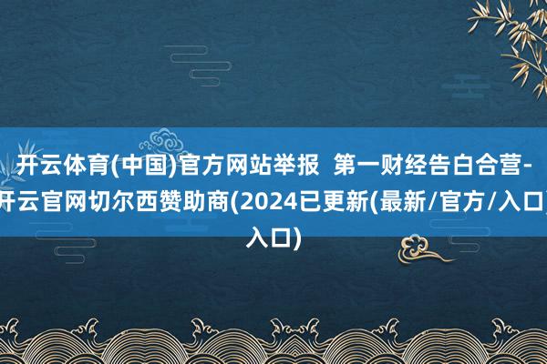 开云体育(中国)官方网站举报  第一财经告白合营-开云官网切尔西赞助商(2024已更新(最新/官方/入口)