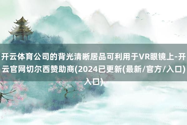 开云体育公司的背光清晰居品可利用于VR眼镜上-开云官网切尔西赞助商(2024已更新(最新/官方/入口)