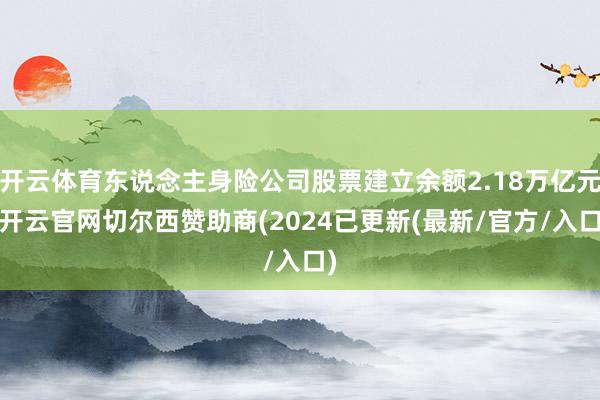 开云体育东说念主身险公司股票建立余额2.18万亿元-开云官网切尔西赞助商(2024已更新(最新/官方/入口)