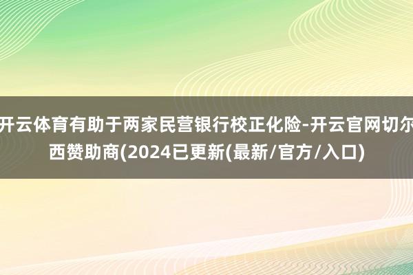 开云体育有助于两家民营银行校正化险-开云官网切尔西赞助商(2024已更新(最新/官方/入口)