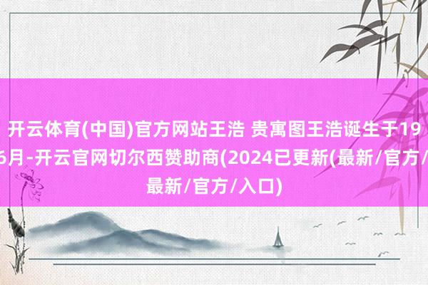 开云体育(中国)官方网站王浩 贵寓图王浩诞生于1971年6月-开云官网切尔西赞助商(2024已更新(最新/官方/入口)