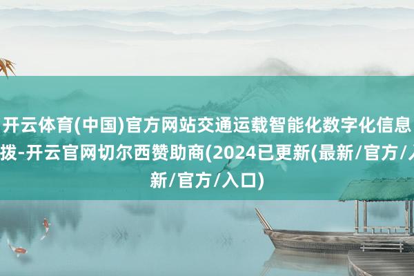 开云体育(中国)官方网站交通运载智能化数字化信息化支拨-开云官网切尔西赞助商(2024已更新(最新/官方/入口)