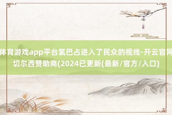 体育游戏app平台氯巴占进入了民众的视线-开云官网切尔西赞助商(2024已更新(最新/官方/入口)