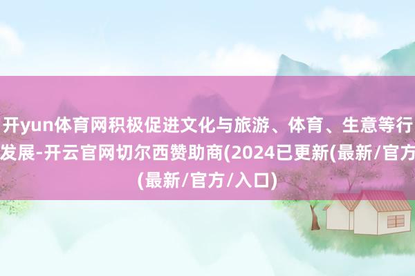 开yun体育网积极促进文化与旅游、体育、生意等行业交融发展-开云官网切尔西赞助商(2024已更新(最新/官方/入口)
