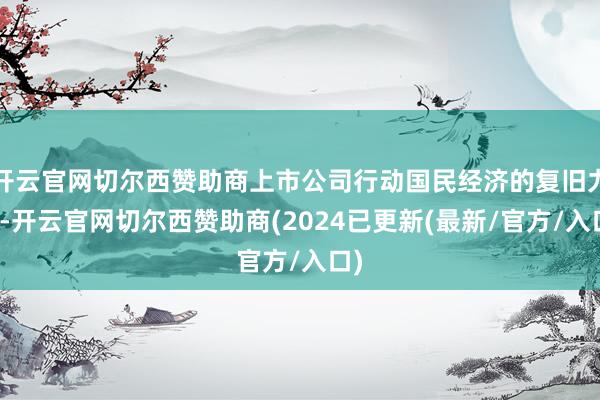开云官网切尔西赞助商上市公司行动国民经济的复旧力量-开云官网切尔西赞助商(2024已更新(最新/官方/入口)