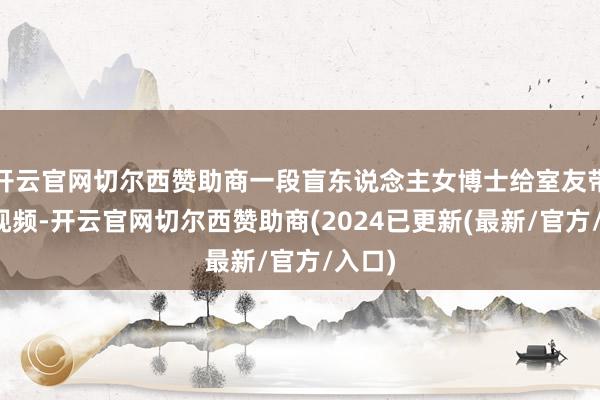 开云官网切尔西赞助商一段盲东说念主女博士给室友带饭的视频-开云官网切尔西赞助商(2024已更新(最新/官方/入口)