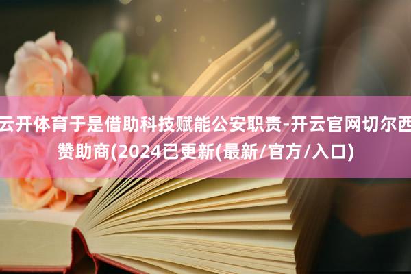 云开体育于是借助科技赋能公安职责-开云官网切尔西赞助商(2024已更新(最新/官方/入口)