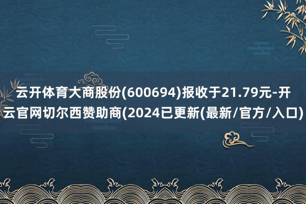 云开体育大商股份(600694)报收于21.79元-开云官网切尔西赞助商(2024已更新(最新/官方/入口)