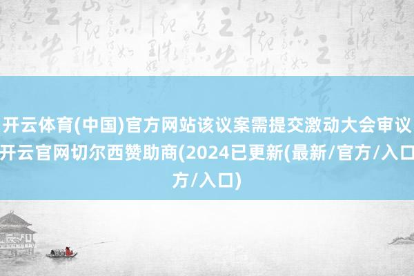 开云体育(中国)官方网站该议案需提交激动大会审议-开云官网切尔西赞助商(2024已更新(最新/官方/入口)