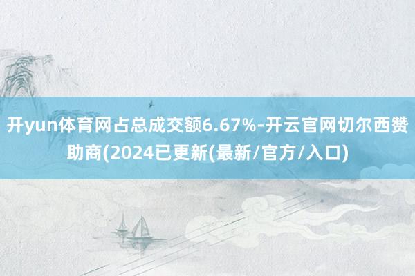 开yun体育网占总成交额6.67%-开云官网切尔西赞助商(2024已更新(最新/官方/入口)