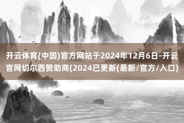 开云体育(中国)官方网站于2024年12月6日-开云官网切尔西赞助商(2024已更新(最新/官方/入口)