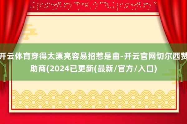 开云体育穿得太漂亮容易招惹是曲-开云官网切尔西赞助商(2024已更新(最新/官方/入口)