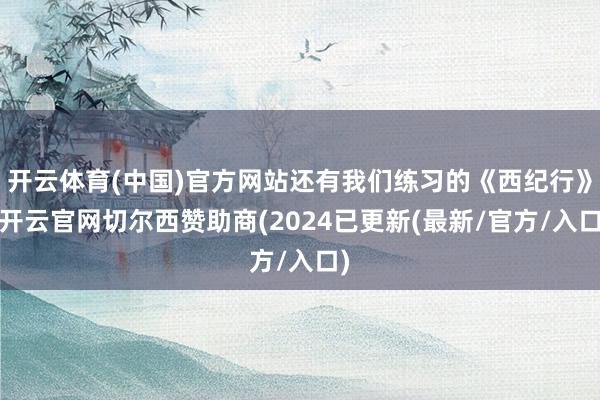 开云体育(中国)官方网站还有我们练习的《西纪行》-开云官网切尔西赞助商(2024已更新(最新/官方/入口)