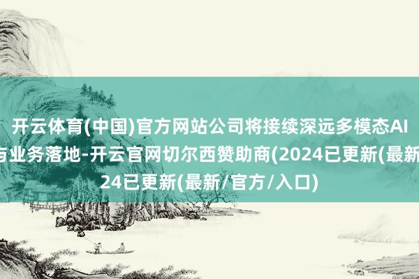 开云体育(中国)官方网站公司将接续深远多模态AI的技巧忖度与业务落地-开云官网切尔西赞助商(2024已更新(最新/官方/入口)
