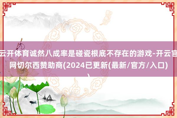 云开体育诚然八成率是碰瓷根底不存在的游戏-开云官网切尔西赞助商(2024已更新(最新/官方/入口)