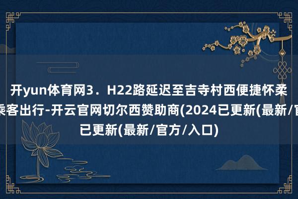 开yun体育网3．H22路延迟至吉寺村西便捷怀柔区吉寺村乘客出行-开云官网切尔西赞助商(2024已更新(最新/官方/入口)