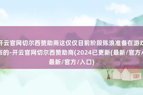 开云官网切尔西赞助商这仅仅目前阶段陈浪准备在游戏内公布的-开云官网切尔西赞助商(2024已更新(最新/官方/入口)