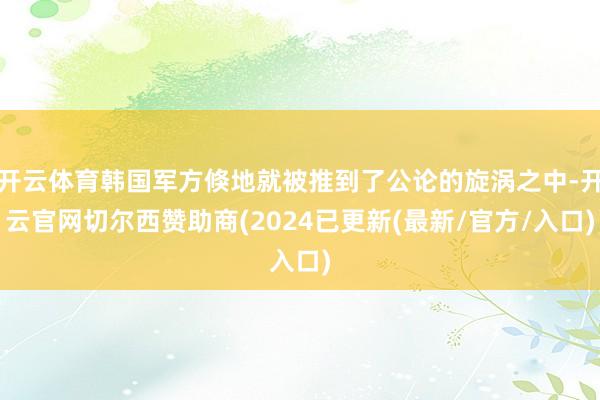 开云体育韩国军方倏地就被推到了公论的旋涡之中-开云官网切尔西赞助商(2024已更新(最新/官方/入口)
