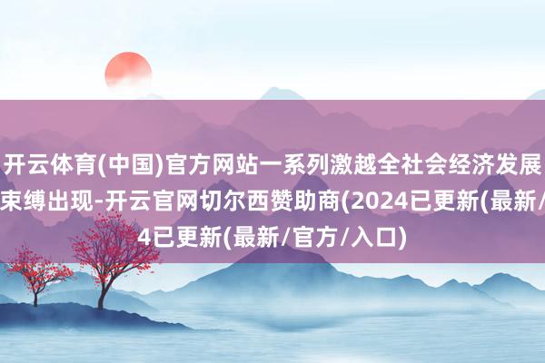 开云体育(中国)官方网站一系列激越全社会经济发展信心的信号束缚出现-开云官网切尔西赞助商(2024已更新(最新/官方/入口)