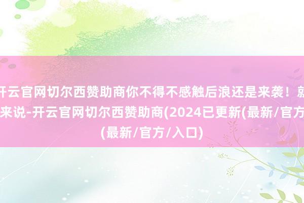 开云官网切尔西赞助商你不得不感触后浪还是来袭！就拿西部来说-开云官网切尔西赞助商(2024已更新(最新/官方/入口)