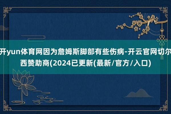 开yun体育网因为詹姆斯脚部有些伤病-开云官网切尔西赞助商(2024已更新(最新/官方/入口)