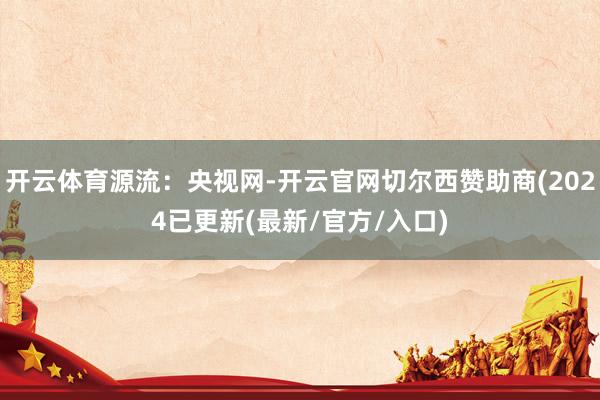 开云体育源流：央视网-开云官网切尔西赞助商(2024已更新(最新/官方/入口)