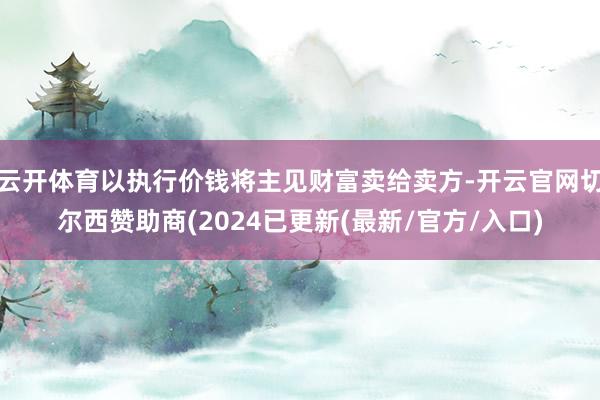 云开体育以执行价钱将主见财富卖给卖方-开云官网切尔西赞助商(2024已更新(最新/官方/入口)