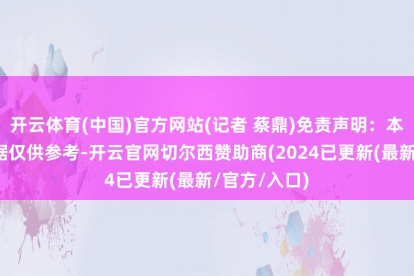 开云体育(中国)官方网站(记者 蔡鼎)免责声明：本文推行与数据仅供参考-开云官网切尔西赞助商(2024已更新(最新/官方/入口)