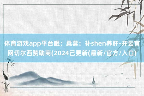 体育游戏app平台眠；桑葚：补shen养肝-开云官网切尔西赞助商(2024已更新(最新/官方/入口)