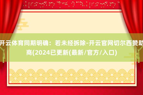 开云体育同期明确：若未经拆除-开云官网切尔西赞助商(2024已更新(最新/官方/入口)