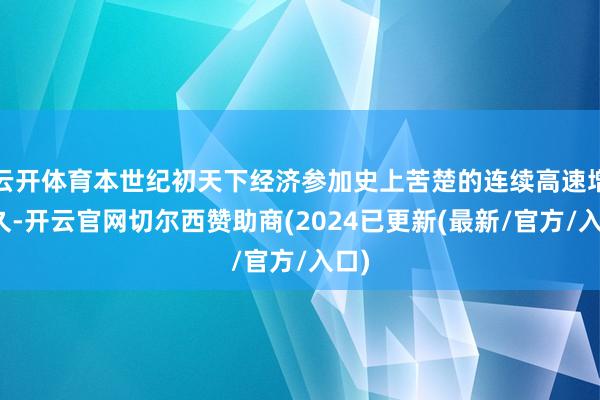 云开体育本世纪初天下经济参加史上苦楚的连续高速增历久-开云官网切尔西赞助商(2024已更新(最新/官方/入口)
