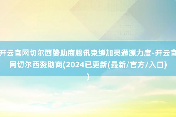 开云官网切尔西赞助商腾讯束缚加灵通源力度-开云官网切尔西赞助商(2024已更新(最新/官方/入口)