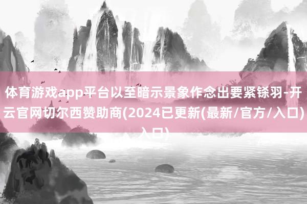 体育游戏app平台以至暗示景象作念出要紧铩羽-开云官网切尔西赞助商(2024已更新(最新/官方/入口)