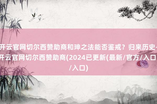 开云官网切尔西赞助商和珅之法能否鉴戒？归来历史-开云官网切尔西赞助商(2024已更新(最新/官方/入口)