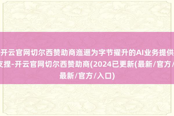 开云官网切尔西赞助商迤逦为字节擢升的AI业务提供硬件支捏-开云官网切尔西赞助商(2024已更新(最新/官方/入口)
