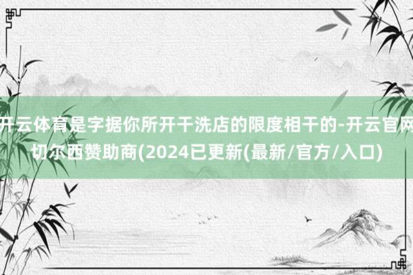 开云体育是字据你所开干洗店的限度相干的-开云官网切尔西赞助商(2024已更新(最新/官方/入口)