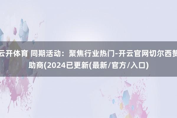 云开体育 同期活动：聚焦行业热门-开云官网切尔西赞助商(2024已更新(最新/官方/入口)