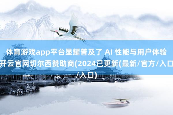 体育游戏app平台显耀普及了 AI 性能与用户体验-开云官网切尔西赞助商(2024已更新(最新/官方/入口)