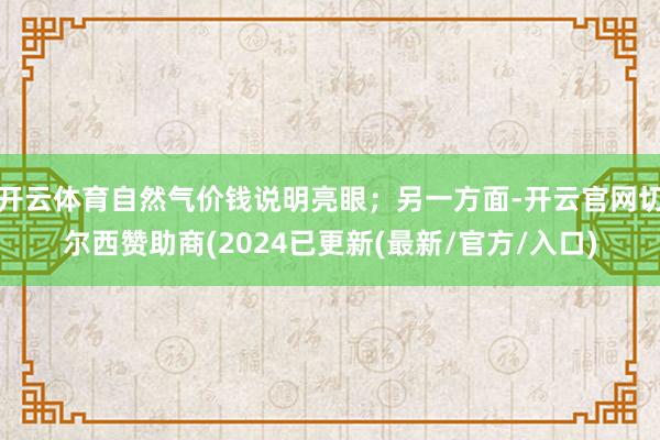 开云体育自然气价钱说明亮眼；另一方面-开云官网切尔西赞助商(2024已更新(最新/官方/入口)