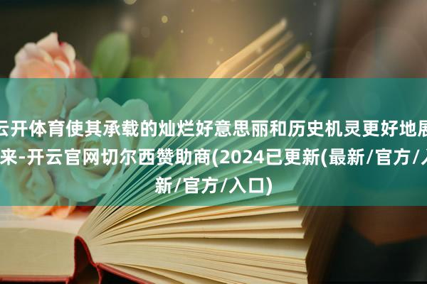 云开体育使其承载的灿烂好意思丽和历史机灵更好地展现出来-开云官网切尔西赞助商(2024已更新(最新/官方/入口)