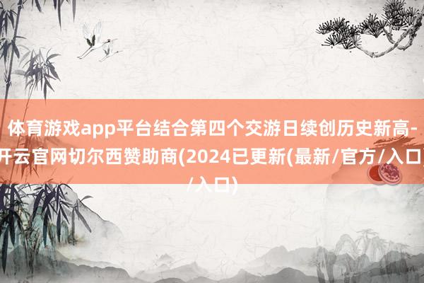 体育游戏app平台结合第四个交游日续创历史新高-开云官网切尔西赞助商(2024已更新(最新/官方/入口)